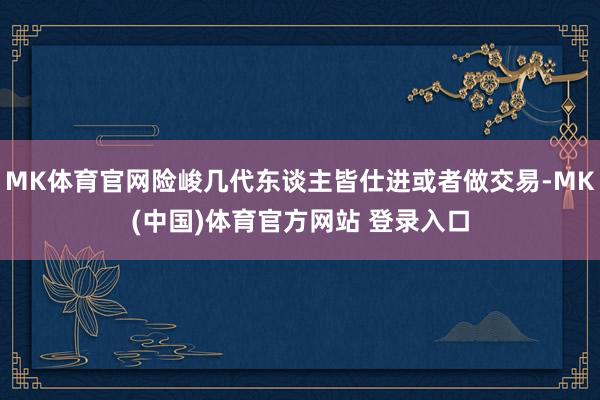 MK体育官网险峻几代东谈主皆仕进或者做交易-MK(中国)体育官方网站 登录入口