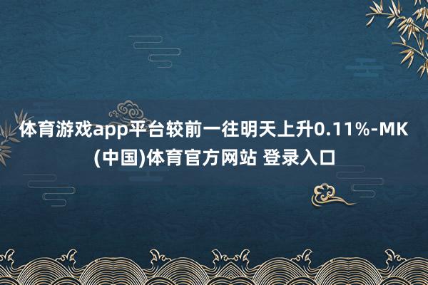 体育游戏app平台较前一往明天上升0.11%-MK(中国)体育官方网站 登录入口