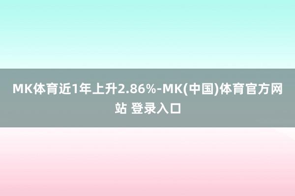 MK体育近1年上升2.86%-MK(中国)体育官方网站 登录入口