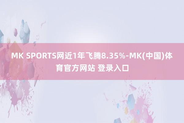 MK SPORTS网近1年飞腾8.35%-MK(中国)体育官方网站 登录入口