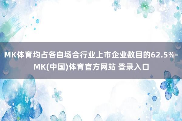 MK体育均占各自场合行业上市企业数目的62.5%-MK(中国)体育官方网站 登录入口