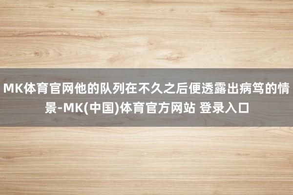 MK体育官网他的队列在不久之后便透露出病笃的情景-MK(中国)体育官方网站 登录入口