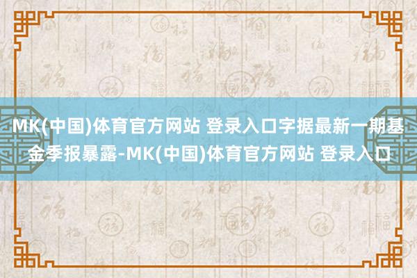 MK(中国)体育官方网站 登录入口字据最新一期基金季报暴露-MK(中国)体育官方网站 登录入口