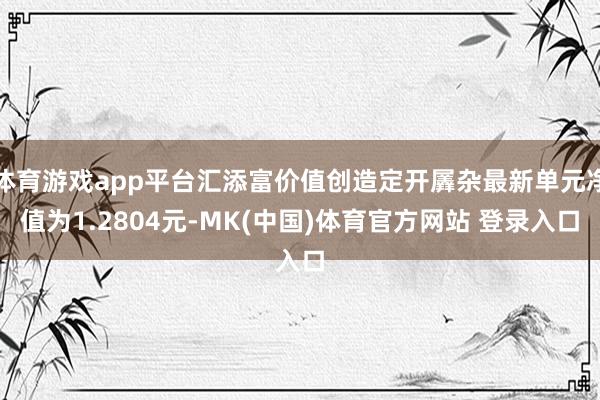 体育游戏app平台汇添富价值创造定开羼杂最新单元净值为1.2804元-MK(中国)体育官方网站 登录入口