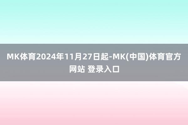 MK体育2024年11月27日起-MK(中国)体育官方网站 登录入口