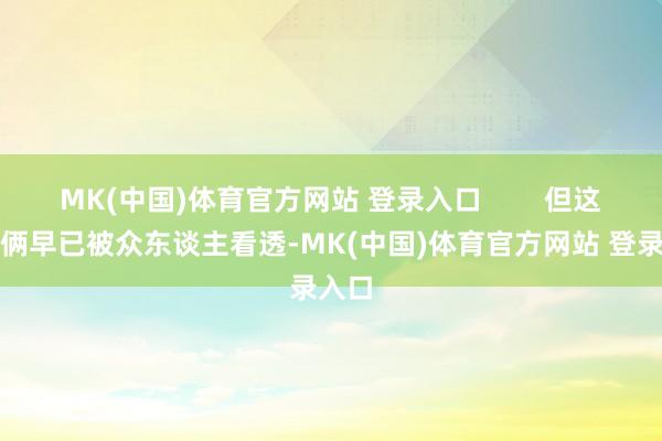 MK(中国)体育官方网站 登录入口        但这种伎俩早已被众东谈主看透-MK(中国)体育官方网站 登录入口