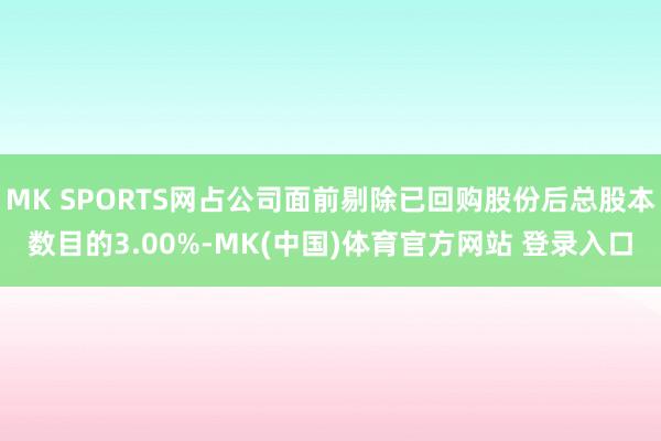 MK SPORTS网占公司面前剔除已回购股份后总股本数目的3.00%-MK(中国)体育官方网站 登录入口