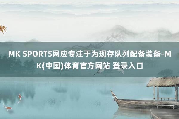 MK SPORTS网应专注于为现存队列配备装备-MK(中国)体育官方网站 登录入口