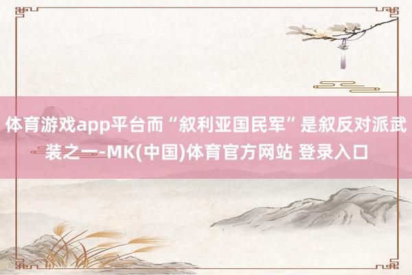 体育游戏app平台而“叙利亚国民军”是叙反对派武装之一-MK(中国)体育官方网站 登录入口