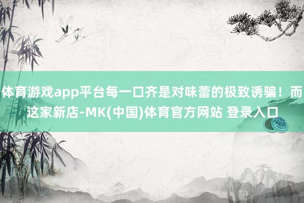 体育游戏app平台每一口齐是对味蕾的极致诱骗！而这家新店-MK(中国)体育官方网站 登录入口