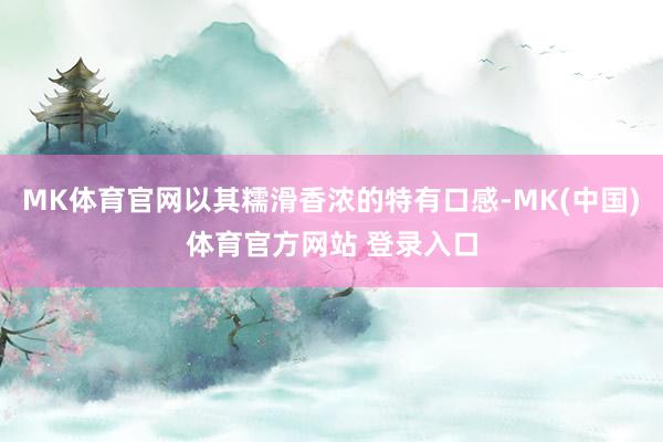 MK体育官网以其糯滑香浓的特有口感-MK(中国)体育官方网站 登录入口
