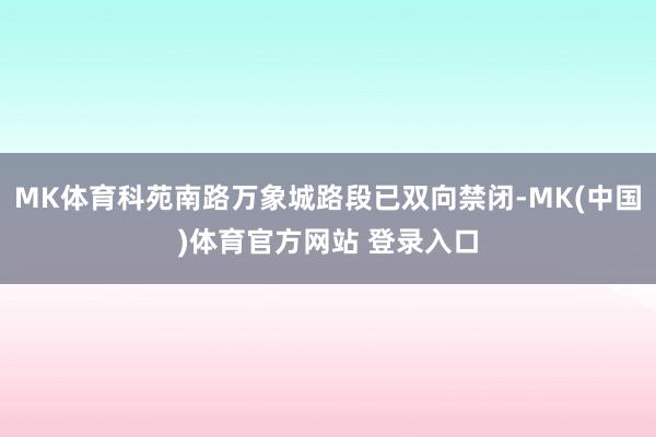 MK体育科苑南路万象城路段已双向禁闭-MK(中国)体育官方网站 登录入口