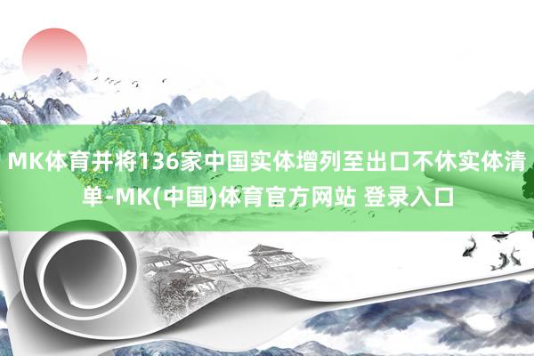 MK体育并将136家中国实体增列至出口不休实体清单-MK(中国)体育官方网站 登录入口