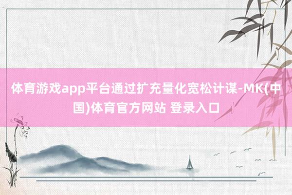 体育游戏app平台通过扩充量化宽松计谋-MK(中国)体育官方网站 登录入口