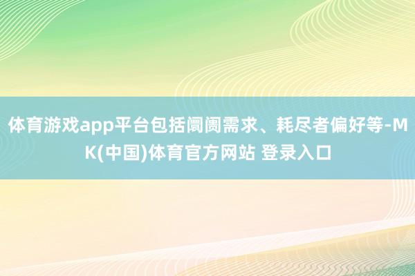 体育游戏app平台包括阛阓需求、耗尽者偏好等-MK(中国)体育官方网站 登录入口