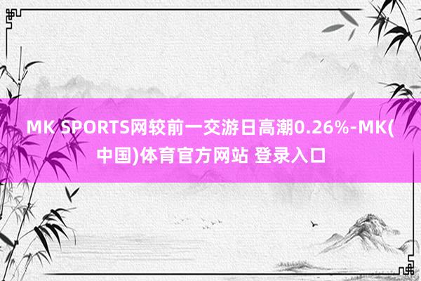 MK SPORTS网较前一交游日高潮0.26%-MK(中国)体育官方网站 登录入口