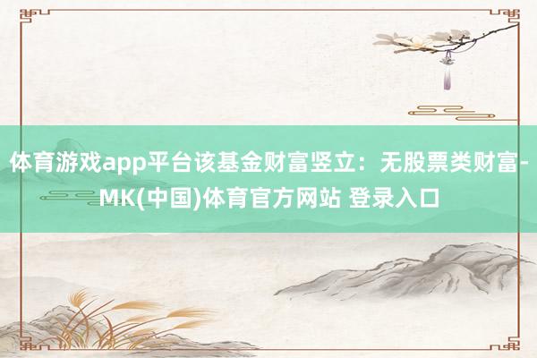 体育游戏app平台该基金财富竖立:无股票类财富-MK(中国)体育官方网站 登录入口