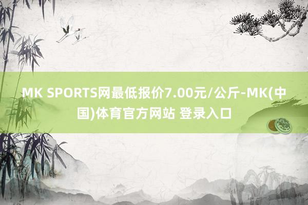 MK SPORTS网最低报价7.00元/公斤-MK(中国)体育官方网站 登录入口