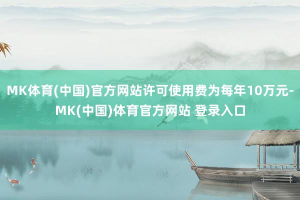 MK体育(中国)官方网站许可使用费为每年10万元-MK(中国)体育官方网站 登录入口