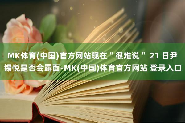 MK体育(中国)官方网站现在＂很难说＂ 21 日尹锡悦是否会露面-MK(中国)体育官方网站 登录入口