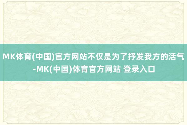 MK体育(中国)官方网站不仅是为了抒发我方的活气-MK(中国)体育官方网站 登录入口