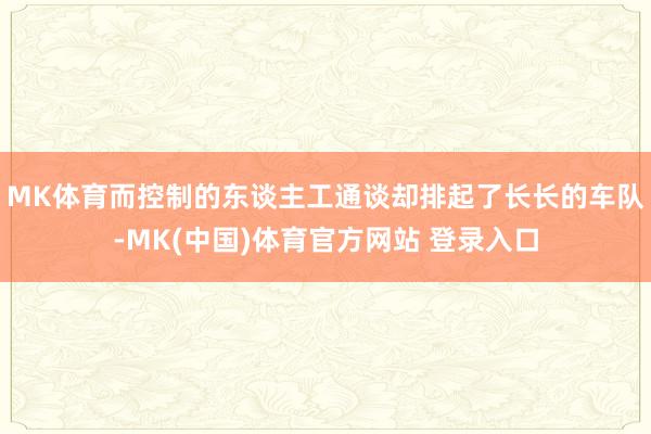 MK体育而控制的东谈主工通谈却排起了长长的车队-MK(中国)体育官方网站 登录入口
