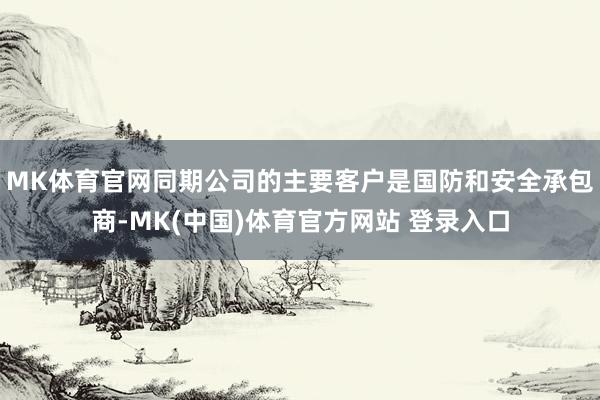 MK体育官网同期公司的主要客户是国防和安全承包商-MK(中国)体育官方网站 登录入口