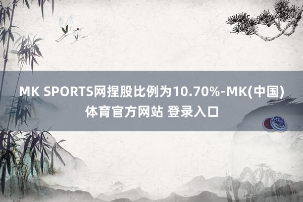 MK SPORTS网捏股比例为10.70%-MK(中国)体育官方网站 登录入口