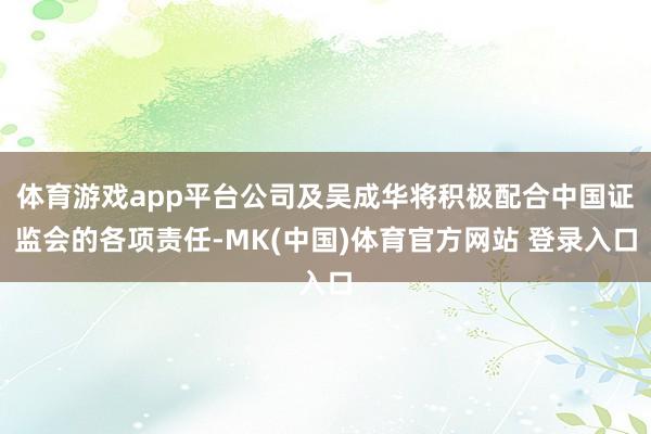 体育游戏app平台公司及吴成华将积极配合中国证监会的各项责任-MK(中国)体育官方网站 登录入口