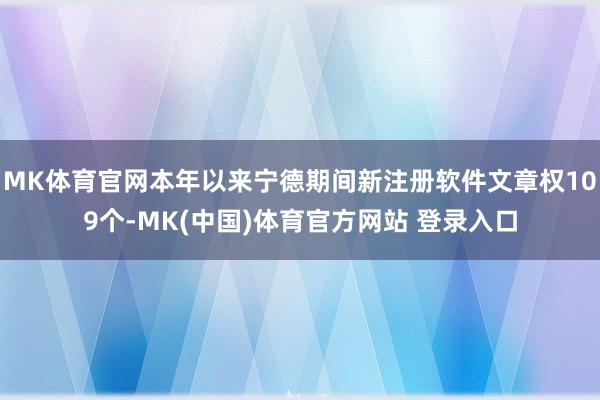 MK体育官网本年以来宁德期间新注册软件文章权109个-MK(中国)体育官方网站 登录入口