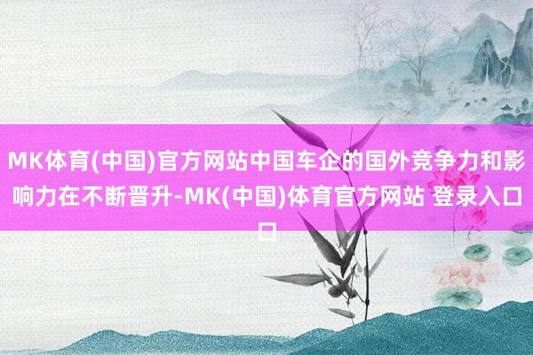 MK体育(中国)官方网站中国车企的国外竞争力和影响力在不断晋升-MK(中国)体育官方网站 登录入口