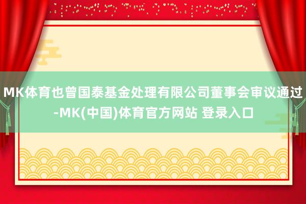 MK体育也曾国泰基金处理有限公司董事会审议通过-MK(中国)体育官方网站 登录入口