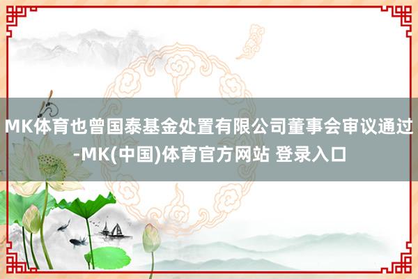 MK体育也曾国泰基金处置有限公司董事会审议通过-MK(中国)体育官方网站 登录入口