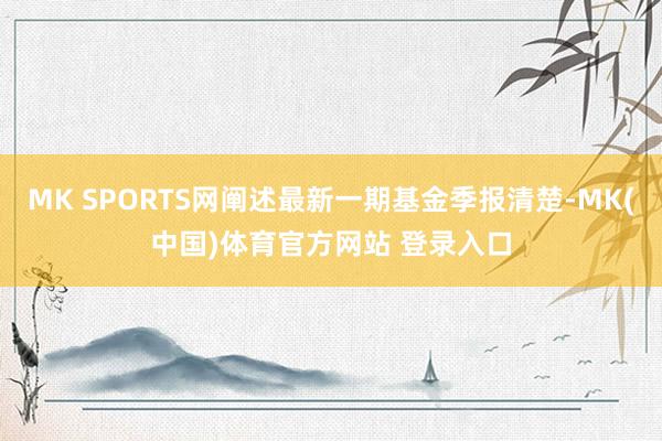 MK SPORTS网阐述最新一期基金季报清楚-MK(中国)体育官方网站 登录入口