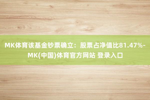 MK体育该基金钞票确立：股票占净值比81.47%-MK(中国)体育官方网站 登录入口