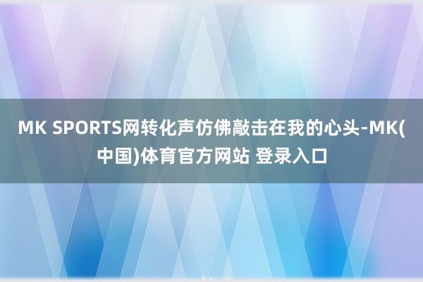 MK SPORTS网转化声仿佛敲击在我的心头-MK(中国)体育官方网站 登录入口