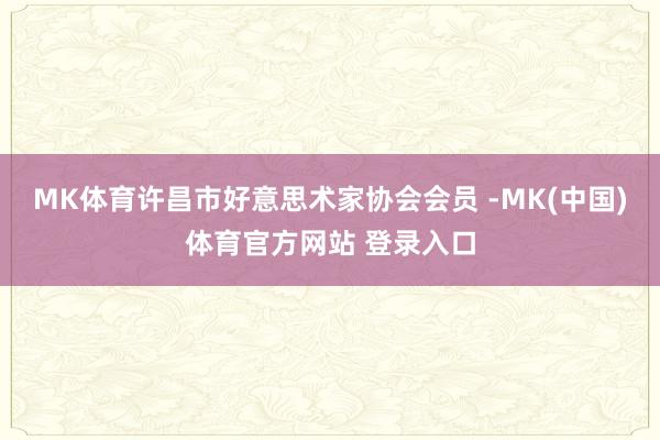MK体育许昌市好意思术家协会会员 -MK(中国)体育官方网站 登录入口