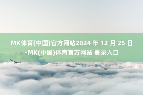 MK体育(中国)官方网站2024 年 12 月 25 日-MK(中国)体育官方网站 登录入口