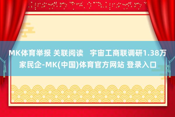 MK体育举报 关联阅读   宇宙工商联调研1.38万家民企-MK(中国)体育官方网站 登录入口