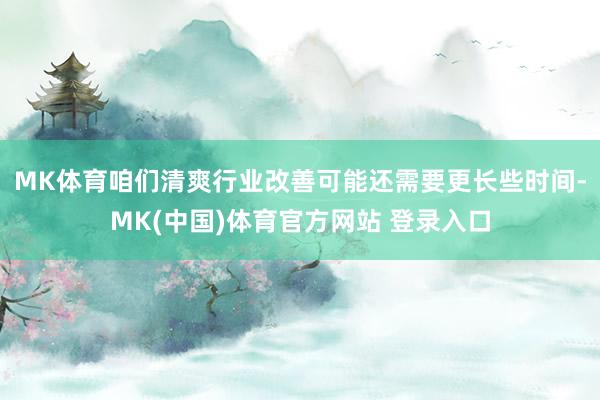 MK体育咱们清爽行业改善可能还需要更长些时间-MK(中国)体育官方网站 登录入口