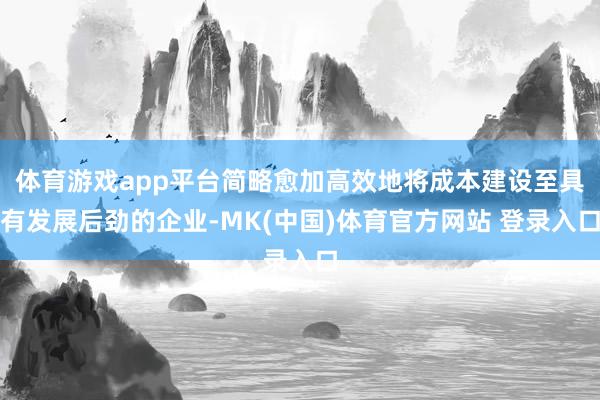 体育游戏app平台简略愈加高效地将成本建设至具有发展后劲的企业-MK(中国)体育官方网站 登录入口