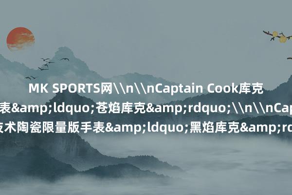 MK SPORTS网\n\nCaptain Cook库克船主高技术陶瓷镂空手表&ldquo;苍焰库克&rdquo;\n\nCaptain Cook库克船主高技术陶瓷限量版手表&ldquo;黑焰库克&rdquo;\n\nCaptain Cook高技术陶瓷镂空手表&ldquo;炽焰库克&rdquo;\n本文图片均由品牌方提供\n上游新闻 郭萍-MK(中国)体育官方网站 登录入口