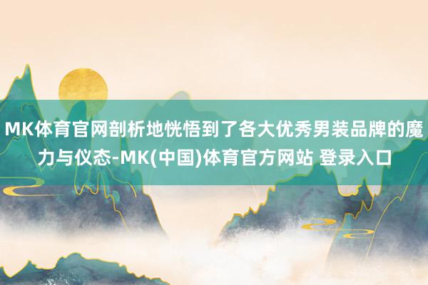 MK体育官网剖析地恍悟到了各大优秀男装品牌的魔力与仪态-MK(中国)体育官方网站 登录入口