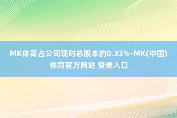 MK体育占公司现时总股本的0.33%-MK(中国)体育官方网站 登录入口
