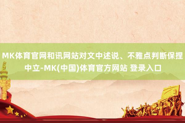 MK体育官网和讯网站对文中述说、不雅点判断保捏中立-MK(中国)体育官方网站 登录入口