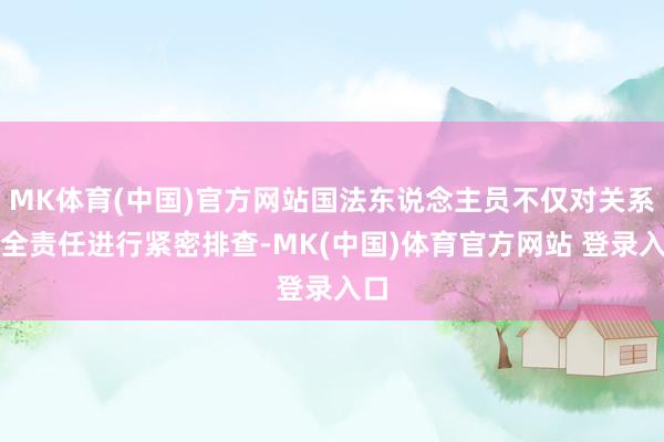 MK体育(中国)官方网站国法东说念主员不仅对关系安全责任进行紧密排查-MK(中国)体育官方网站 登录入口