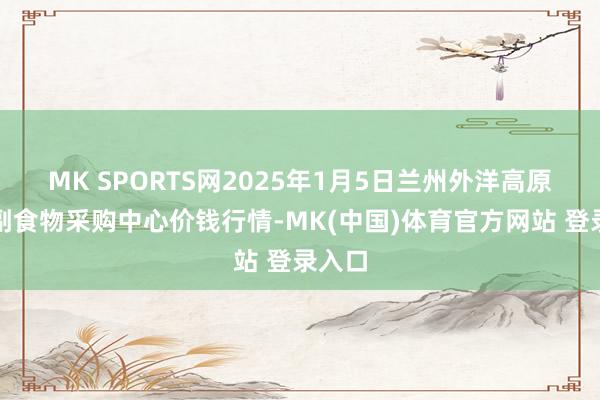 MK SPORTS网2025年1月5日兰州外洋高原夏菜副食物采购中心价钱行情-MK(中国)体育官方网站 登录入口