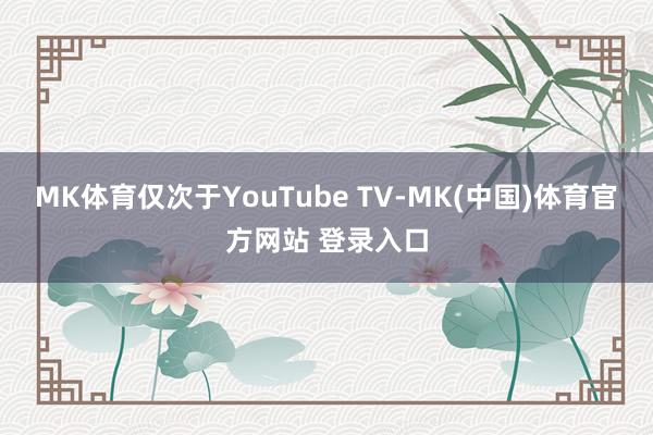 MK体育仅次于YouTube TV-MK(中国)体育官方网站 登录入口