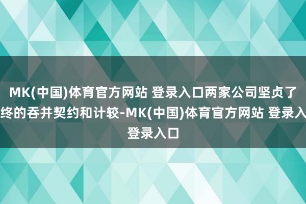 MK(中国)体育官方网站 登录入口两家公司坚贞了最终的吞并契约和计较-MK(中国)体育官方网站 登录入口