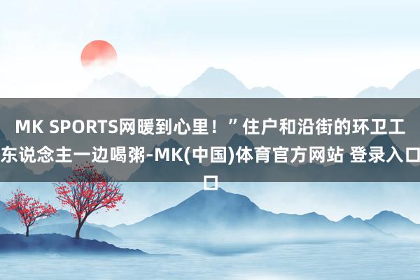 MK SPORTS网暖到心里！”住户和沿街的环卫工东说念主一边喝粥-MK(中国)体育官方网站 登录入口